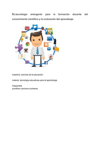 tc.​tecnología emergente para la formación docente del
conocimiento científico y la evaluación del aprendizaje
maestría: ciencias de la educación
materia: tecnología educativas para el aprendizaje
integrantes
yonathan carmona contreras
 