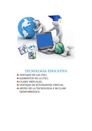 TECNOLOGIA EDUCATIVA
VENTAJAS DE LAS (TIC).
ELEMENTOS DE LA (TIC).
CLASES VIRTUALES.
VENTAJAS DE ESTUDIANTES VIRTUAL.
APOYO DE LA TECNOLOGIA E MI CLASE
DEINFORMATICA.
 