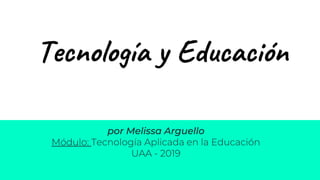 Tecnología y Educación
por Melissa Arguello
Módulo: Tecnología Aplicada en la Educación
UAA - 2019
 