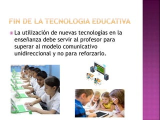  La utilización de nuevas tecnologías en la
enseñanza debe servir al profesor para
superar al modelo comunicativo
unidireccional y no para reforzarlo.
 
