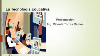 La Tecnología Educativa.
Presentación.
Ing. Vicente Torres Ramos.
 