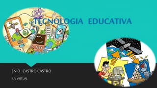 TECNOLOGIA EDUCATIVA
ENID CASTRO CASTRO
IUV VIRTUAL
 