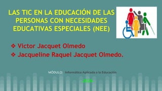 LAS TIC EN LA EDUCACIÓN DE LAS
PERSONAS CON NECESIDADES
EDUCATIVAS ESPECIALES (NEE)
❖ Victor Jacquet Olmedo
❖ Jacqueline R...