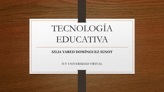TECNOLOGÍA
EDUCATIVA
IZLIA YARED DOMÍNGUEZ IGNOT
IUV UNIVERSIDAD VIRTUAL
 