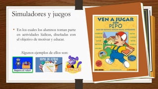 Simuladores y juegos
• En los cuales los alumnos toman parte
en actividades lúdicas, diseñadas con
el objetivo de motivar y educar.
Algunos ejemplos de ellos son:
 