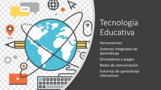 Tecnología
Educativa
Herramientas
Sistemas Integrados de
Aprendizaje
Simuladores y juegos
Redes de comunicación
Entornos de aprendizaje
interactivos
 