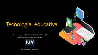 Tecnología educativa
Elaborado por : L.E.E. FELICITAS VIRUES GONZALEZ
MAESTRIA EN GESTION EDUCATIVA
TECNOLOGIA EDUCATIVA
 