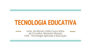 TECNOLOGIA EDUCATIVA
Leite, de Morais Calile Coura Kátia
de Carvalho, Monteiro Renata
UAA - Tecnologia Aplicada à Educação
 