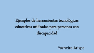 Ejemplos de herramientas tecnológicas
educativas utilizadas para personas con
discapacidad
Yazneira Arispe
 