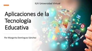 Aplicaciones de la
Tecnología
Educativa
Por Margarita Domínguez Sánchez
IUV Universidad Virtual
 