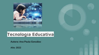 Tecnología Educativa
Autora: Ana Paula González
Año: 2022
 