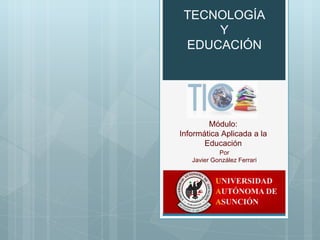 TECNOLOGÍA 
Y 
EDUCACIÓN 
Módulo: 
Informática Aplicada a la 
Educación 
Por 
Javier González Ferrari 
 