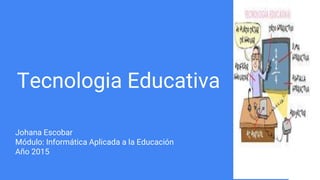 Tecnologia Educativa
Johana Escobar
Módulo: Informática Aplicada a la Educación
Año 2015
 