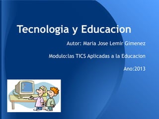 Tecnologia y Educacion
Autor: Maria Jose Lemir Gimenez
Modulo:las TICS Aplicadas a la Educacion
Ano:2013
 
