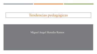 Miguel Angel Heredia Ramos
Tendencias pedagógicas
 
