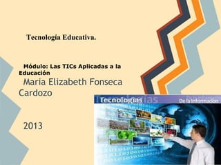 Tecnología Educativa.
Módulo: Las TICs Aplicadas a la
Educación
Maria Elizabeth Fonseca
Cardozo
2013
 