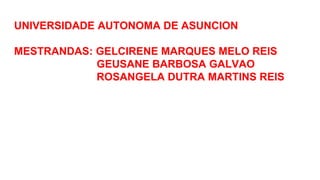 UNIVERSIDADE AUTONOMA DE ASUNCION
MESTRANDAS: GELCIRENE MARQUES MELO REIS
GEUSANE BARBOSA GALVAO
ROSANGELA DUTRA MARTINS REIS
 