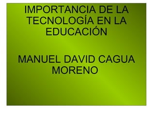 IMPORTANCIA DE LA
TECNOLOGÍA EN LA
EDUCACIÓN
MANUEL DAVID CAGUA
MORENO
 
