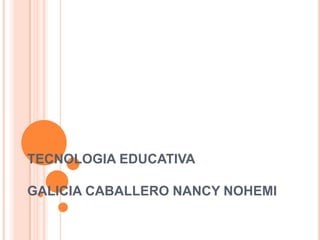 TECNOLOGIA EDUCATIVA

GALICIA CABALLERO NANCY NOHEMI
 