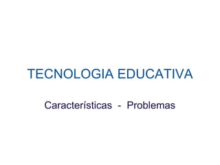 TECNOLOGIA   EDUCATIVA Características  -  Problemas 