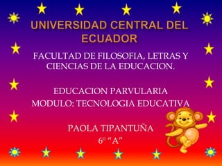 FACULTAD DE FILOSOFIA, LETRAS Y
CIENCIAS DE LA EDUCACION.
EDUCACION PARVULARIA
MODULO: TECNOLOGIA EDUCATIVA
PAOLA TIPANTUÑA
6º “A”
 