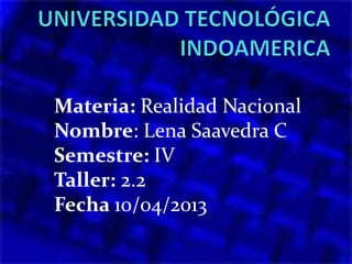 Materia: Realidad Nacional
Nombre: Lena Saavedra C
Semestre: IV
Taller: 2.2
Fecha 10/04/2013
 