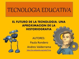 TECNOLOGIA EDUCATIVA
EL FUTURO DE LA TECNOLOGIA: UNA
APROXIMACION DE LA
HISTORIOGRAFIA
AUTORES:
Paula Rondero
Andres Valderrama
http://es.wikipedia.org/wiki/Time
 