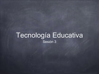Tecnología Educativa
Sesión 3
 