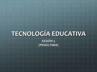 TECNOLOGÍA EDUCATIVA
SESIÓN 5
(PENÚLTIMA)
 