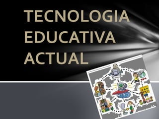 TECNOLOGIA
EDUCATIVA
ACTUAL
 
