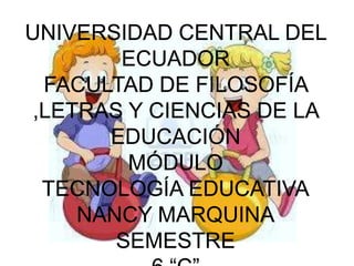UNIVERSIDAD CENTRAL DEL
ECUADOR
FACULTAD DE FILOSOFÍA
,LETRAS Y CIENCIAS DE LA
EDUCACIÓN
MÓDULO
TECNOLOGÍA EDUCATIVA
NANCY MARQUINA
SEMESTRE
 