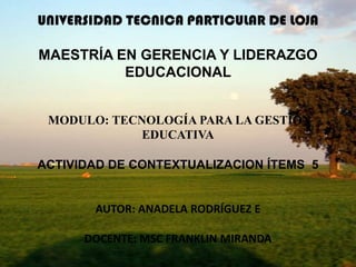 UNIVERSIDAD TECNICA PARTICULAR DE LOJAMAESTRÍA EN GERENCIA Y LIDERAZGO EDUCACIONAL     MODULO: TECNOLOGÍA PARA LA GESTIÓN EDUCATIVAACTIVIDAD DE CONTEXTUALIZACION ÍTEMS  5AUTOR: ANADELA RODRÍGUEZ E DOCENTE: MSC FRANKLIN MIRANDA 