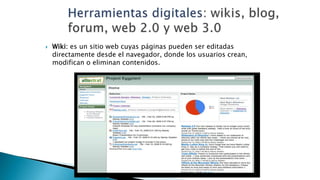  Wiki: es un sitio web cuyas páginas pueden ser editadas
directamente desde el navegador, donde los usuarios crean,
modifican o eliminan contenidos.
 