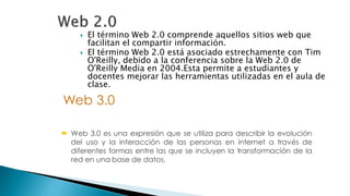  El término Web 2.0 comprende aquellos sitios web que
facilitan el compartir información.
 El término Web 2.0 está asociado estrechamente con Tim
O'Reilly, debido a la conferencia sobre la Web 2.0 de
O'Reilly Media en 2004.Esta permite a estudiantes y
docentes mejorar las herramientas utilizadas en el aula de
clase.
 
