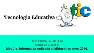 Tecnologia Educativa
Autor:LeonildodaCostaNascimento
MarcianaAlmeidadosAnjos
Módulo: Informática Aplicada a laEducation Ano: 2016.
 