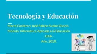 Marta Cantero y José Fabian Avalos Osorio
Módulo: Informática Aplicada a la Educación
- UAA -
Año: 2018.
Tecnología y Educación
 