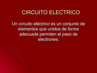 CIRCUITO ELECTRICO Un circuito eléctrico es un conjunto de elementos que unidos de forma adecuada permiten el paso de electrones. 