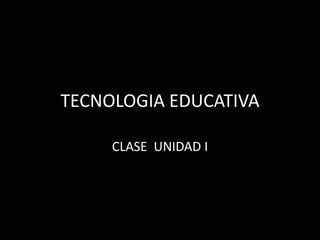 TECNOLOGIA EDUCATIVA
CLASE UNIDAD I
 