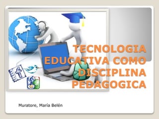 TECNOLOGIA
EDUCATIVA COMO
DISCIPLINA
PEDAGOGICA
Muratore, María Belén
 