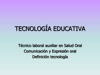 TECNOLOGÍA EDUCATIVA

Técnico laboral auxiliar en Salud Oral
   Comunicación y Expresión oral
        Definición tecnología
 