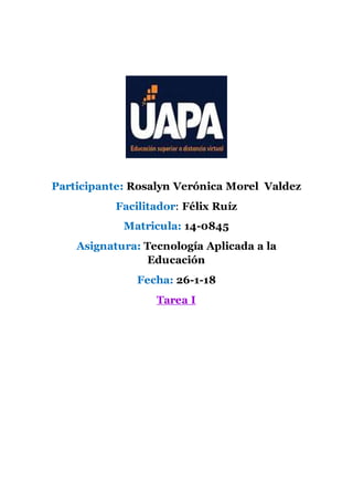 Participante: Rosalyn Verónica Morel Valdez
Facilitador: Félix Ruíz
Matricula: 14-0845
Asignatura: Tecnología Aplicada a la
Educación
Fecha: 26-1-18
Tarea I
 