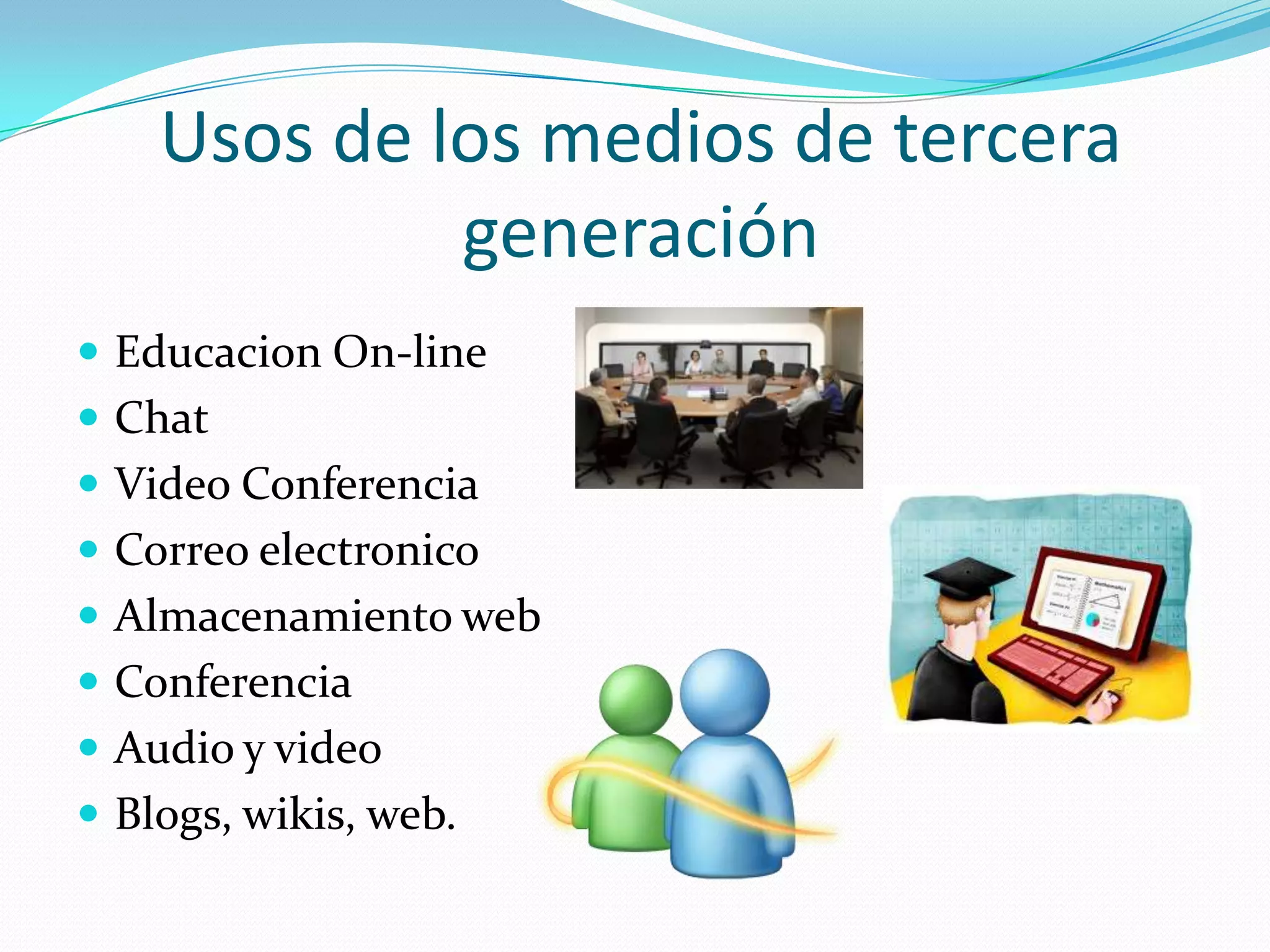 Usos de los medios de tercera
generación
Educacion On-line
Chat
Video Conferencia
Correo electronico
Almacenamiento web
Conferencia
Audio y video
Blogs, wikis, web.