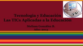 Tecnologìa y Educación
Las TICs Aplicadas a la Educación
Melissa González B.
Año: 2013

 