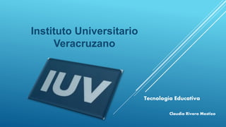 Instituto Universitario
Veracruzano
Tecnología Educativa
Claudia Rivera Mestizo
 