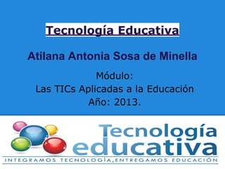 Tecnología Educativa
Atilana Antonia Sosa de Minella
Módulo:
Las TICs Aplicadas a la Educación
Año: 2013.
 