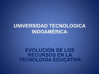 UNIVERSIDAD TECNOLOGICA
INDOAMÉRICA
EVOLUCIÓN DE LOS
RECURSOS EN LA
TECNOLOGÍA EDUCATIVA
 