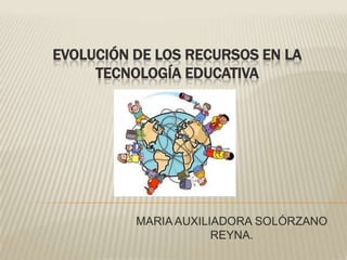 EVOLUCIÓN DE LOS RECURSOS EN LA
TECNOLOGÍA EDUCATIVA
MARIA AUXILIADORA SOLÓRZANO
REYNA.
 
