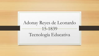 Adonay Reyes de Leonardo
15-1839
Tecnología Educativa
 