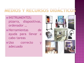  INSTRUMENTOS:
  pizarra, diapositivas,
  ordenador …
 Herramientas       de
  ayuda para llevar a
  cabo tareas
 Uso     correcto     y
  adecuado
 