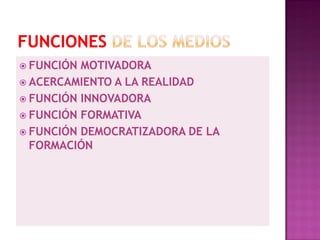  FUNCIÓN MOTIVADORA
 ACERCAMIENTO A LA REALIDAD
 FUNCIÓN INNOVADORA
 FUNCIÓN FORMATIVA
 FUNCIÓN DEMOCRATIZADORA DE LA
  FORMACIÓN
 